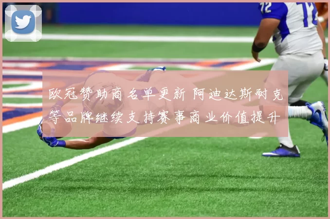欧冠赞助商名单更新 阿迪达斯耐克等品牌继续支持赛事商业价值提升