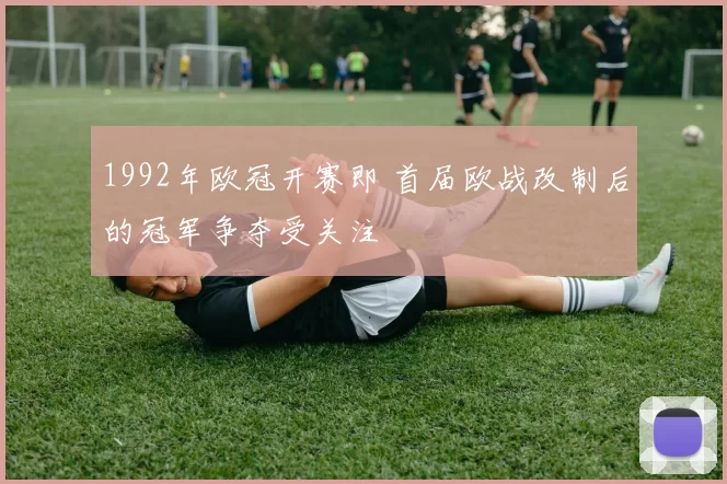 1992年欧冠开赛即 首届欧战改制后的冠军争夺受关注