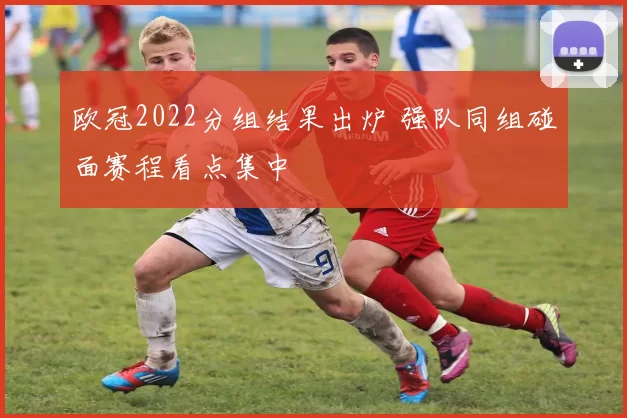 欧冠2022分组结果出炉 强队同组碰面赛程看点集中