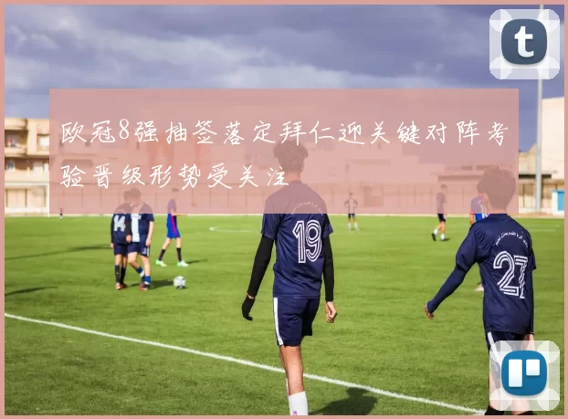 欧冠8强抽签落定拜仁迎关键对阵考验晋级形势受关注