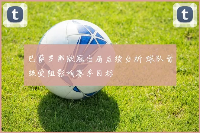 巴萨罗那欧冠出局后续分析 球队晋级受阻影响赛季目标