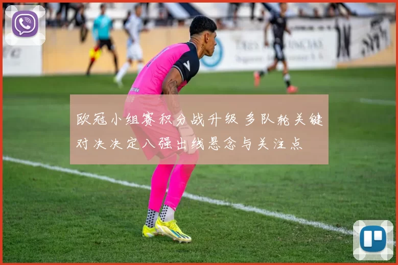 欧冠小组赛积分战升级 多队轮关键对决决定八强出线悬念与关注点