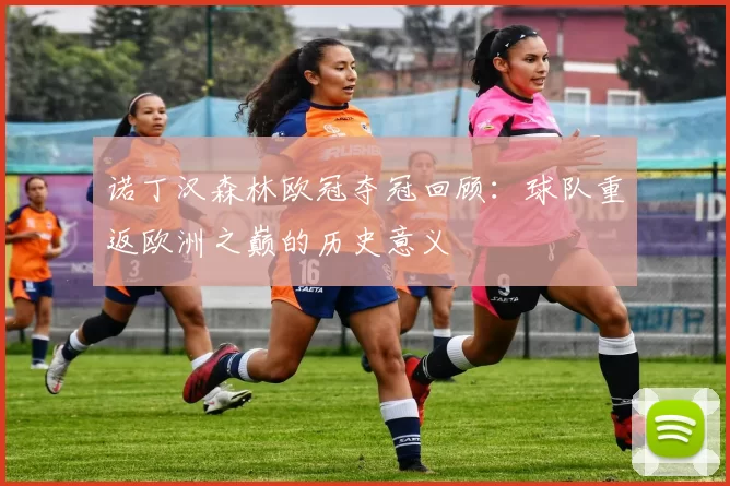 诺丁汉森林欧冠夺冠回顾:球队重返欧洲之巅的历史意义