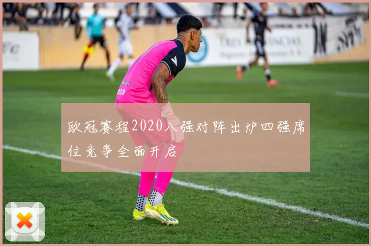 欧冠赛程2020八强对阵出炉四强席位竞争全面开启