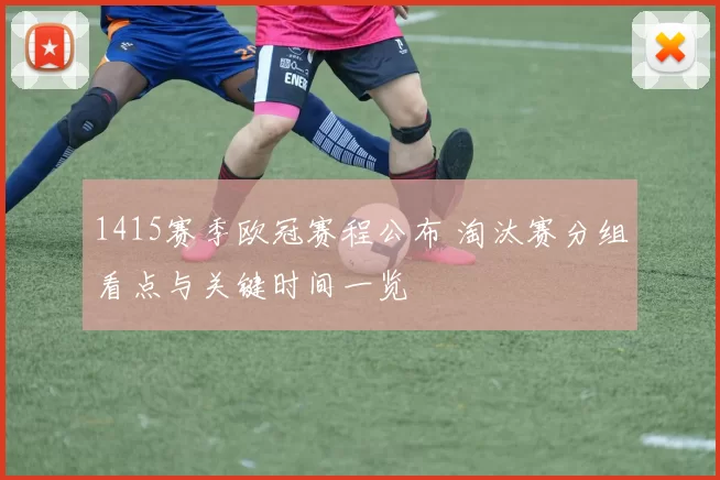 1415赛季欧冠赛程公布 淘汰赛分组看点与关键时间一览