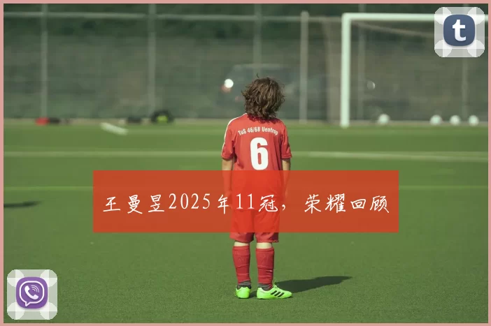 王曼昱2025年11冠，荣耀回顾​