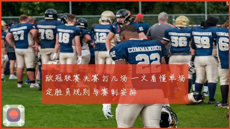 欧冠联赛决赛打几场 一文看懂单场定胜负规则与赛制安排