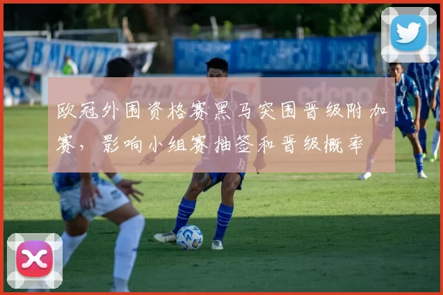 欧冠外围资格赛黑马突围晋级附加赛，影响小组赛抽签和晋级概率