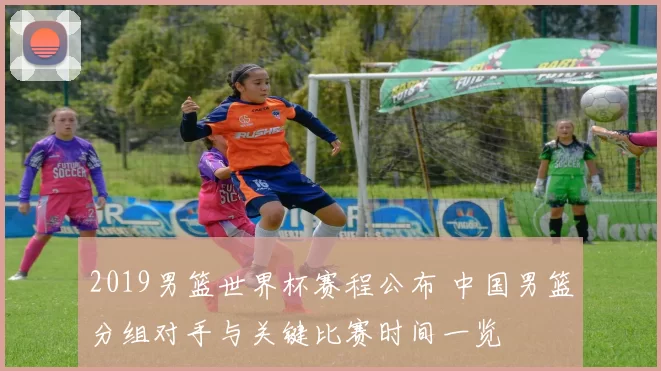 2019男篮世界杯赛程公布 中国男篮分组对手与关键比赛时间一览