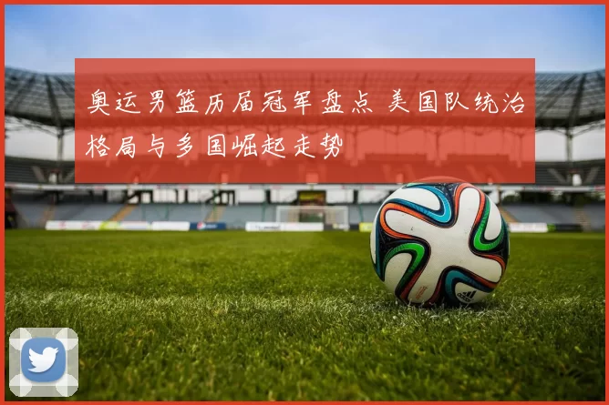 奥运男篮历届冠军盘点 美国队统治格局与多国崛起走势