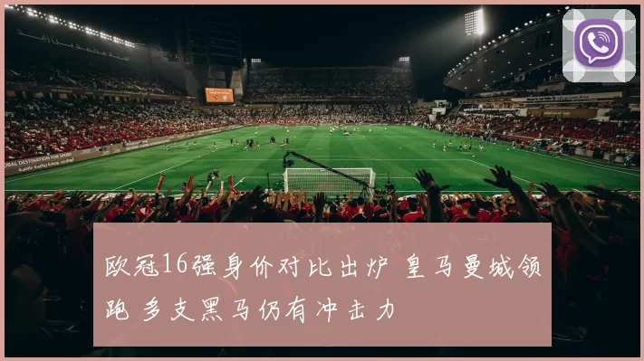 欧冠16强身价对比出炉 皇马曼城领跑 多支黑马仍有冲击力