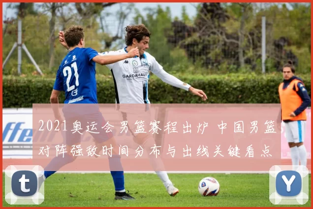 2021奥运会男篮赛程出炉 中国男篮对阵强敌时间分布与出线关键看点