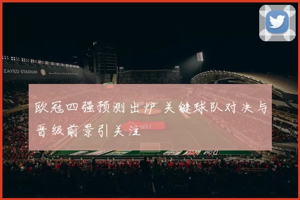 欧冠四强预测出炉 关键球队对决与晋级前景引关注
