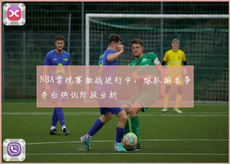 NBA常规赛激战进行中,球队排名争夺白热化阶段分析