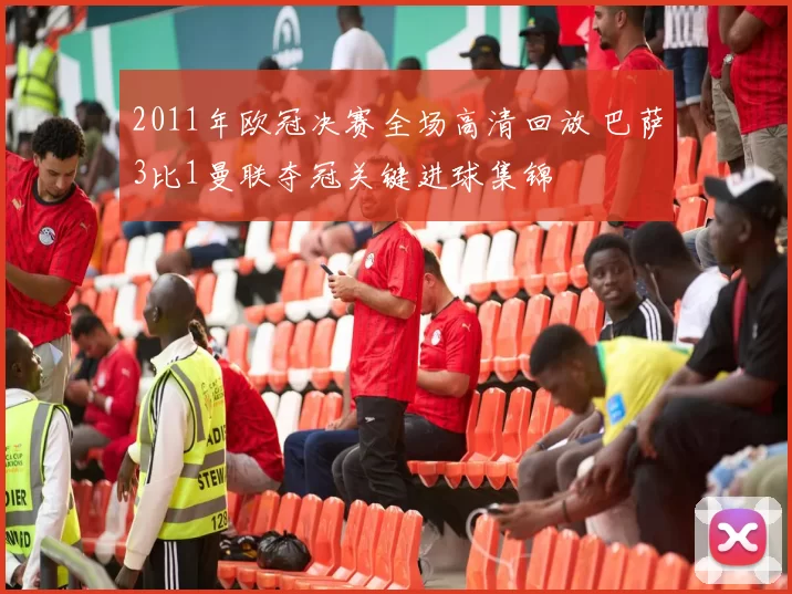 2011年欧冠决赛全场高清回放 巴萨3比1曼联夺冠关键进球集锦