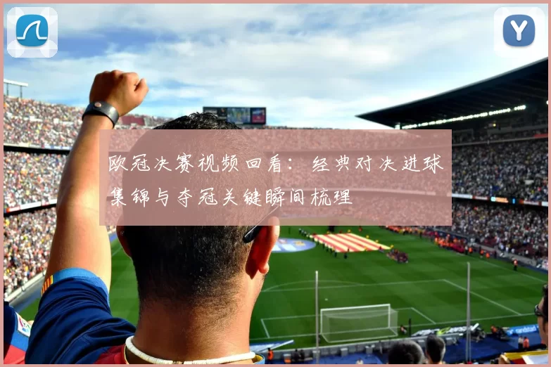 欧冠决赛视频回看：经典对决进球集锦与夺冠关键瞬间梳理