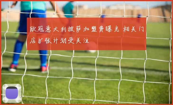 欧冠意大利披萨加盟费曝光 相关门店扩张计划受关注