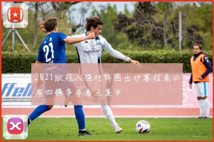 2021欧冠八强对阵图出炉赛程表公布四强争夺看点集中