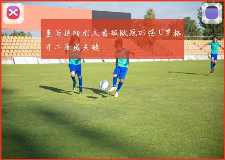 皇马逆转尤文晋级欧冠四强 C罗梅开二度成关键