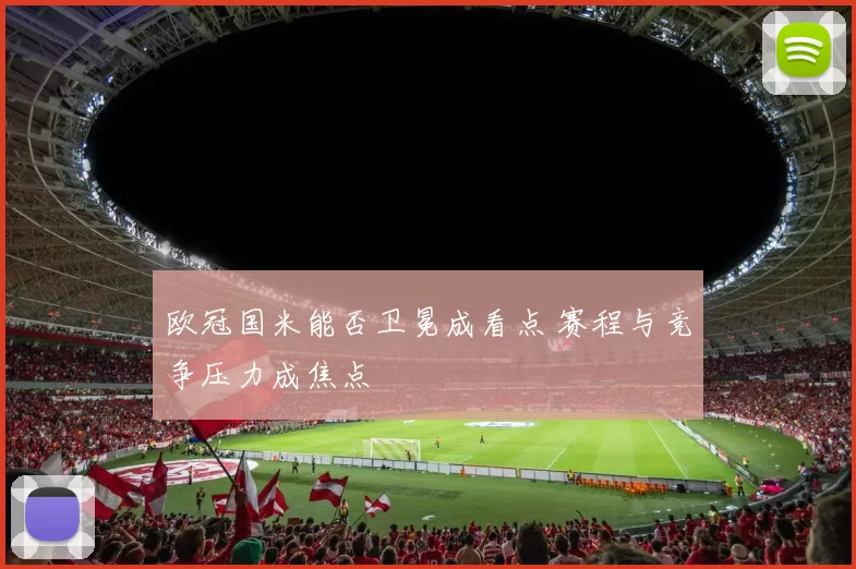 欧冠国米能否卫冕成看点 赛程与竞争压力成焦点