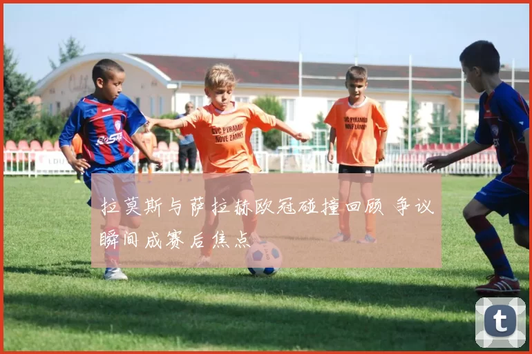 拉莫斯与萨拉赫欧冠碰撞回顾 争议瞬间成赛后焦点