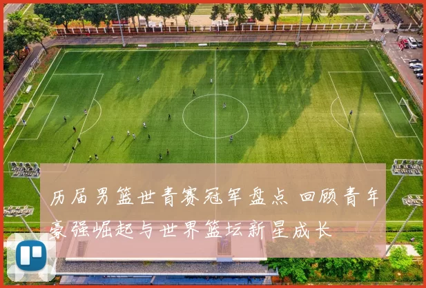 历届男篮世青赛冠军盘点 回顾青年豪强崛起与世界篮坛新星成长