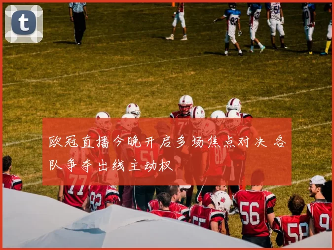 欧冠直播今晚开启多场焦点对决 各队争夺出线主动权