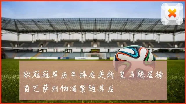 欧冠冠军历年排名更新 皇马稳居榜首巴萨利物浦紧随其后