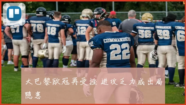 大巴黎欧冠再受挫 进攻乏力成出局隐患