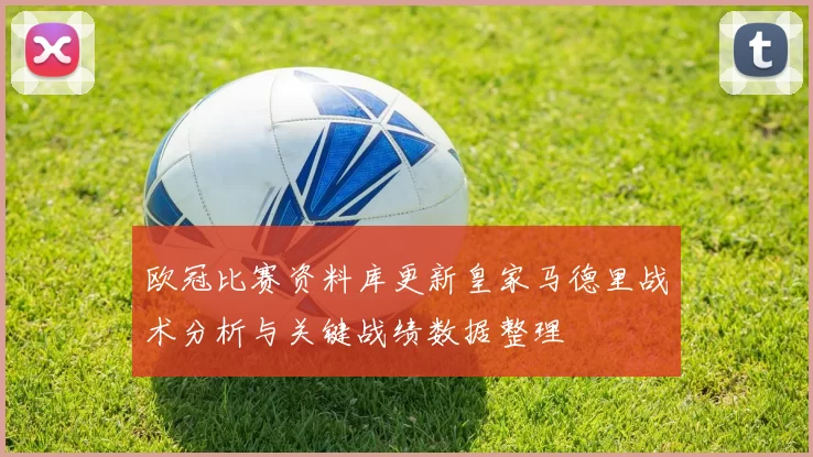 欧冠比赛资料库更新皇家马德里战术分析与关键战绩数据整理