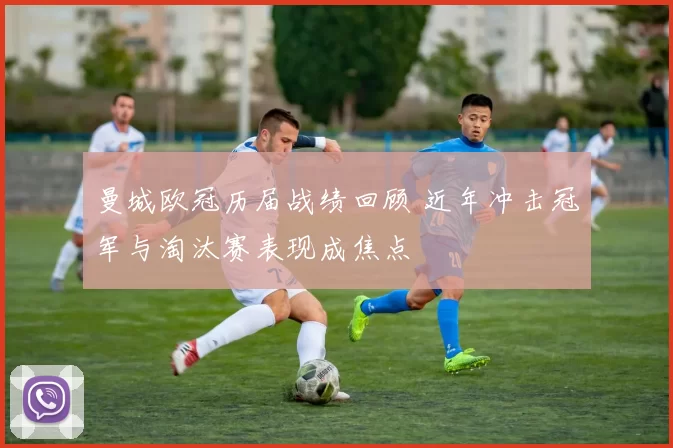 曼城欧冠历届战绩回顾 近年冲击冠军与淘汰赛表现成焦点