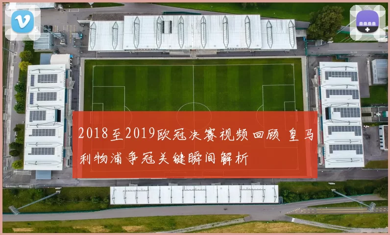 2018至2019欧冠决赛视频回顾 皇马利物浦争冠关键瞬间解析