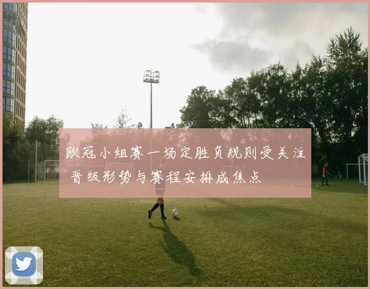 欧冠小组赛一场定胜负规则受关注 晋级形势与赛程安排成焦点