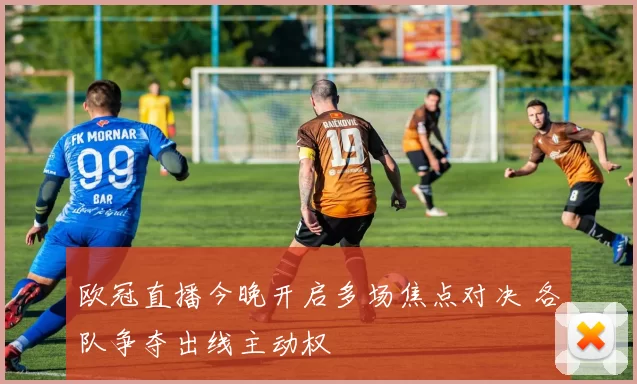 欧冠直播今晚开启多场焦点对决 各队争夺出线主动权