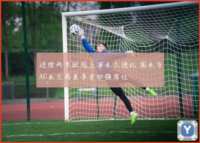 连续两年欧冠上演米兰德比 国米与AC米兰再度争夺四强席位