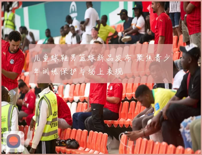 儿童球鞋男篮球新品发布 聚焦青少年训练保护与场上表现