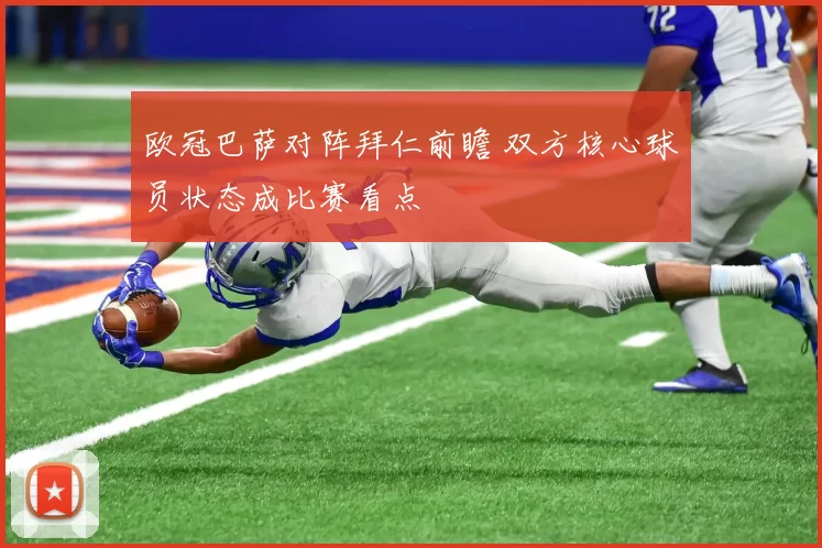 欧冠巴萨对阵拜仁前瞻 双方核心球员状态成比赛看点