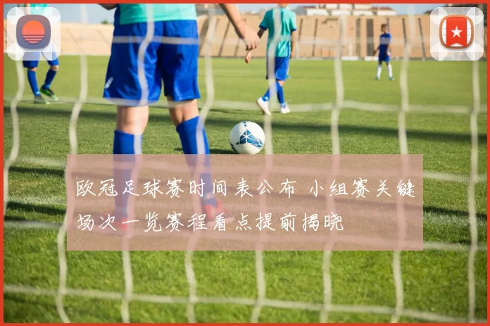 欧冠足球赛时间表公布 小组赛关键场次一览赛程看点提前揭晓