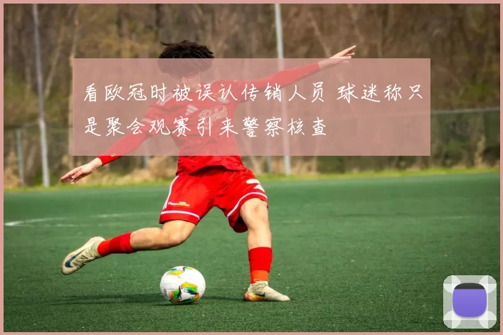 看欧冠时被误认传销人员 球迷称只是聚会观赛引来警察核查