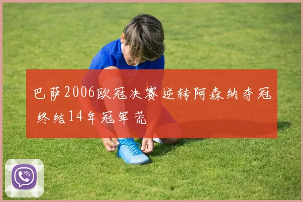 巴萨2006欧冠决赛逆转阿森纳夺冠 终结14年冠军荒