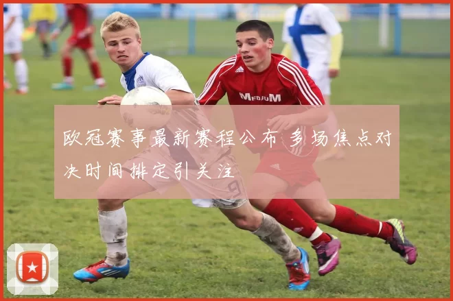 欧冠赛事最新赛程公布 多场焦点对决时间排定引关注