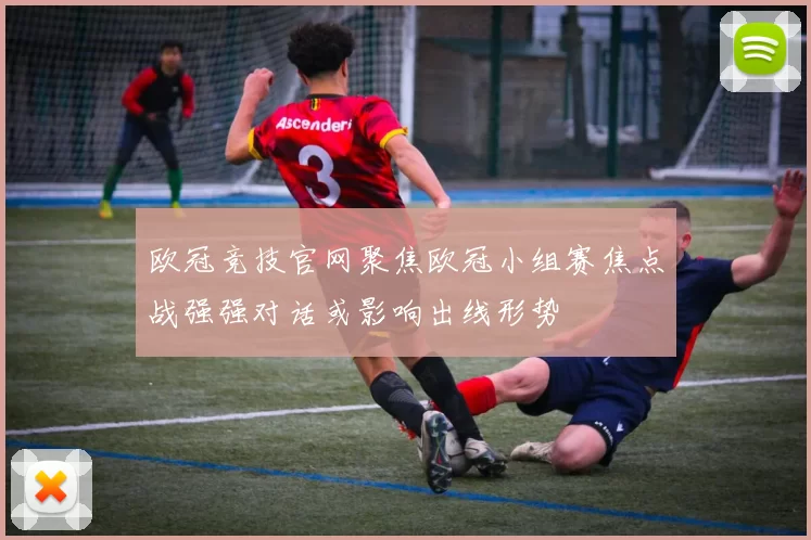 欧冠竞技官网聚焦欧冠小组赛焦点战强强对话或影响出线形势