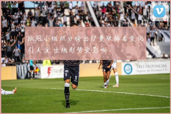 欧冠小组积分榜出炉曼联排名变化引关注 出线形势受影响