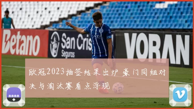 欧冠2023抽签结果出炉 豪门同组对决与淘汰赛看点浮现