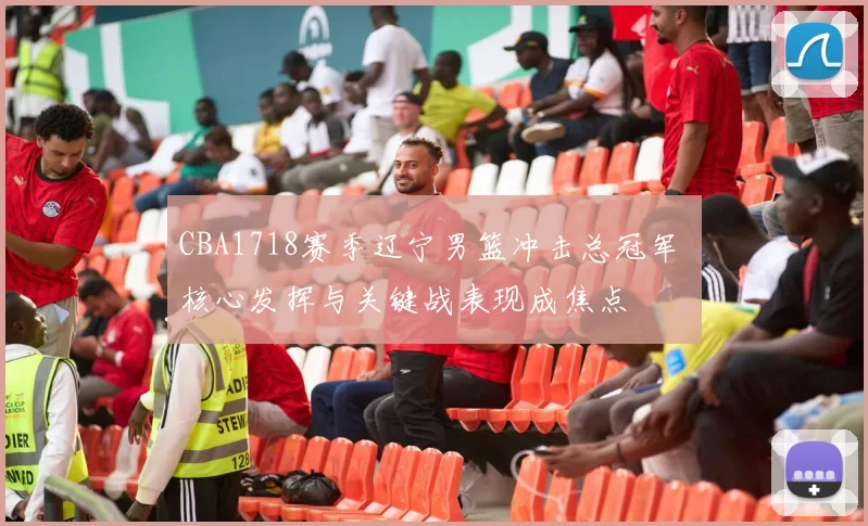 CBA1718赛季辽宁男篮冲击总冠军 核心发挥与关键战表现成焦点