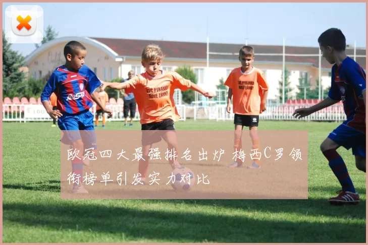 欧冠四大最强排名出炉 梅西C罗领衔榜单引发实力对比