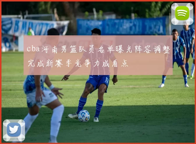 cba河南男篮队员名单曝光阵容调整完成新赛季竞争力成看点