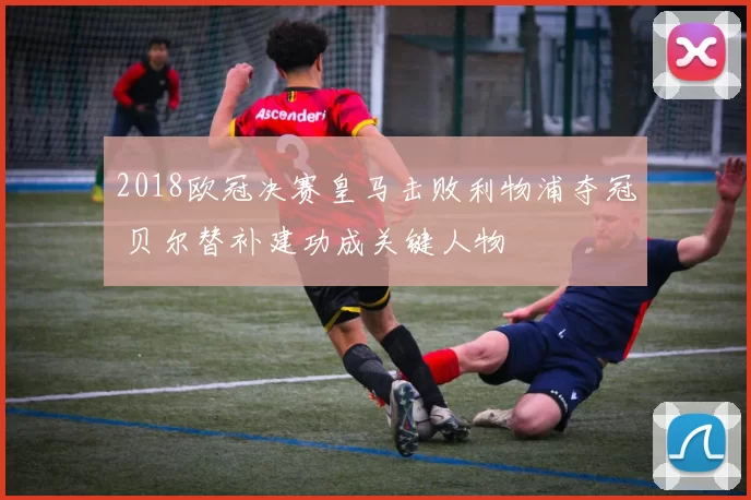 2018欧冠决赛皇马击败利物浦夺冠 贝尔替补建功成关键人物