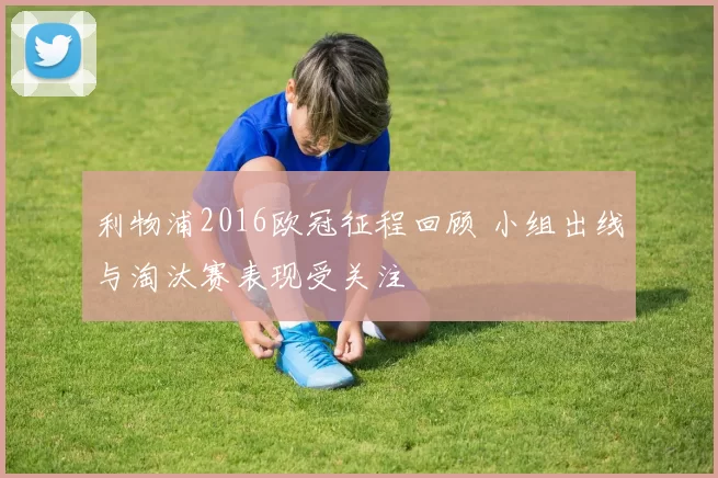 利物浦2016欧冠征程回顾 小组出线与淘汰赛表现受关注