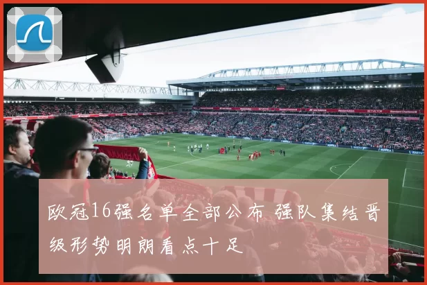 欧冠16强名单全部公布 强队集结晋级形势明朗看点十足